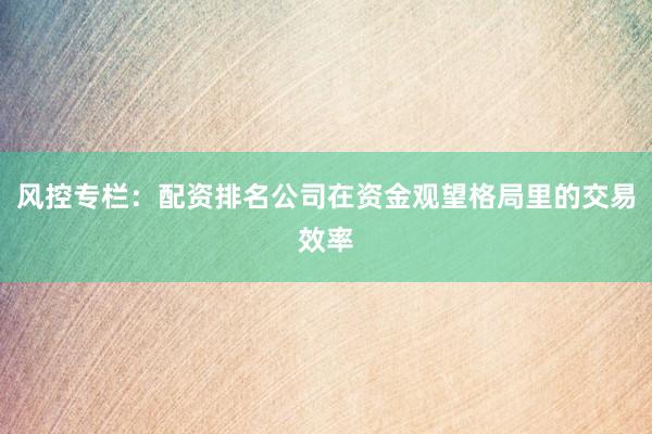 风控专栏：配资排名公司在资金观望格局里的交易效率