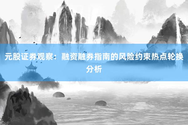 元股证券观察：融资融券指南的风险约束热点轮换分析