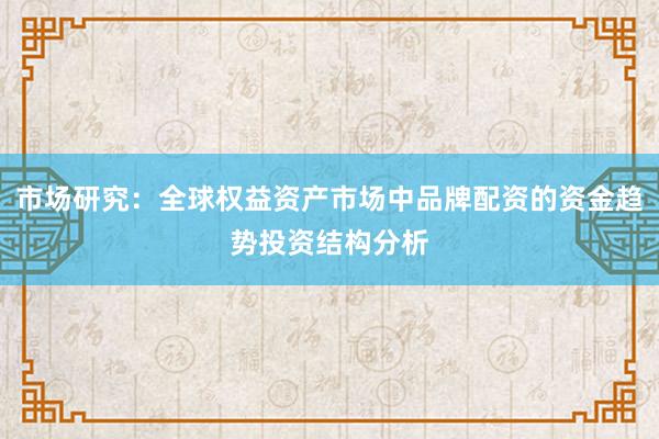 市场研究：全球权益资产市场中品牌配资的资金趋势投资结构分析
