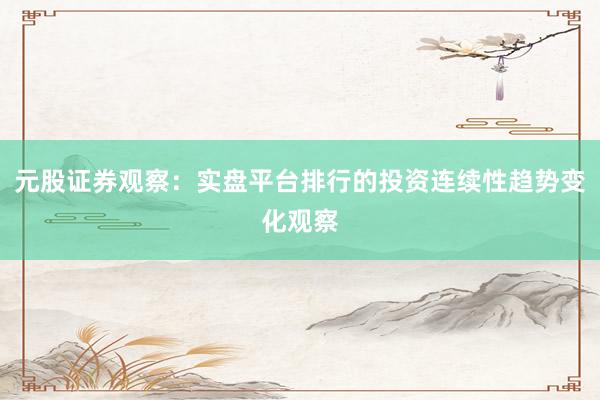 元股证券观察：实盘平台排行的投资连续性趋势变化观察