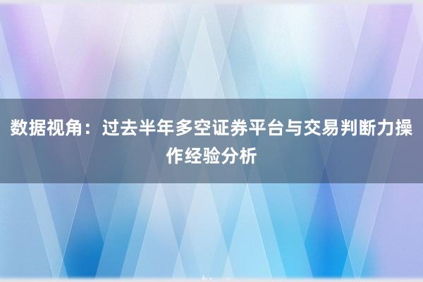 数据视角：过去半年多空证券平台与交易判断力操作经验分析