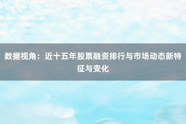 数据视角：近十五年股票融资排行与市场动态新特征与变化