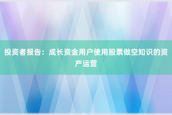 投资者报告：成长资金用户使用股票做空知识的资产运营