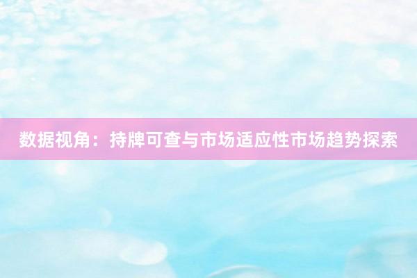 数据视角：持牌可查与市场适应性市场趋势探索