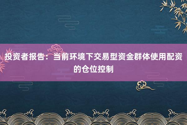 投资者报告：当前环境下交易型资金群体使用配资的仓位控制