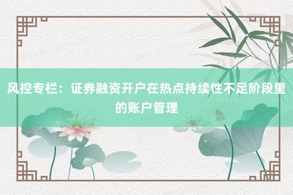 风控专栏：证券融资开户在热点持续性不足阶段里的账户管理