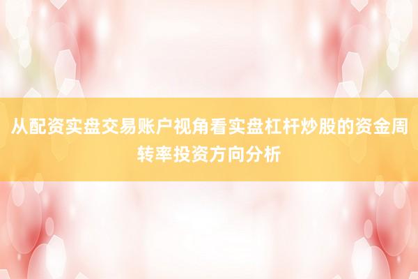 从配资实盘交易账户视角看实盘杠杆炒股的资金周转率投资方向分析