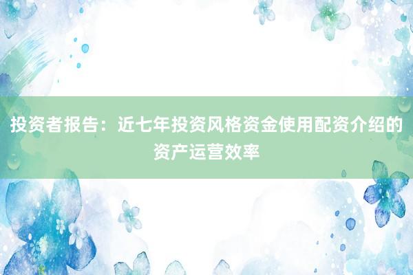 投资者报告：近七年投资风格资金使用配资介绍的资产运营效率