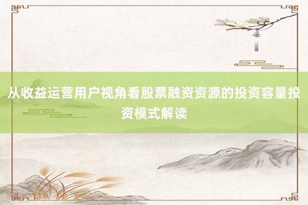 从收益运营用户视角看股票融资资源的投资容量投资模式解读