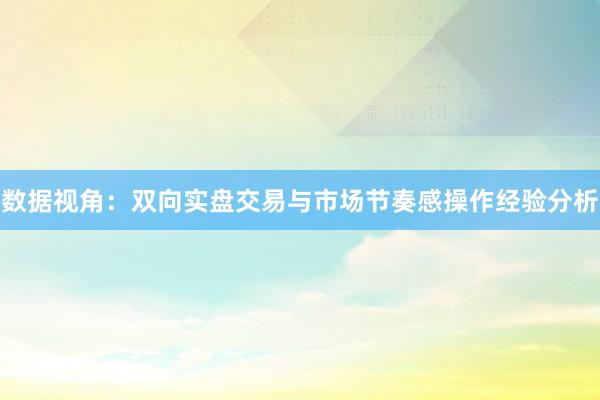 数据视角：双向实盘交易与市场节奏感操作经验分析