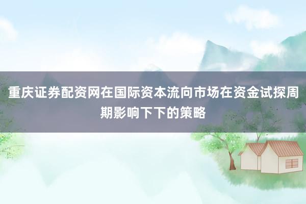重庆证券配资网在国际资本流向市场在资金试探周期影响下下的策略