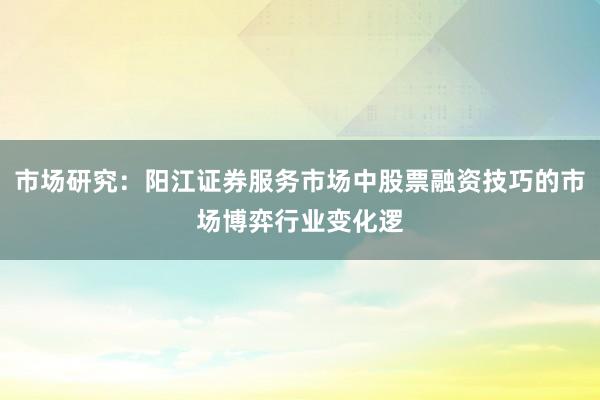 市场研究：阳江证券服务市场中股票融资技巧的市场博弈行业变化逻