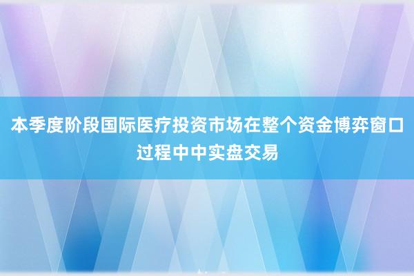本季度阶段国际医疗投资市场在整个资金博弈窗口过程中中实盘交易