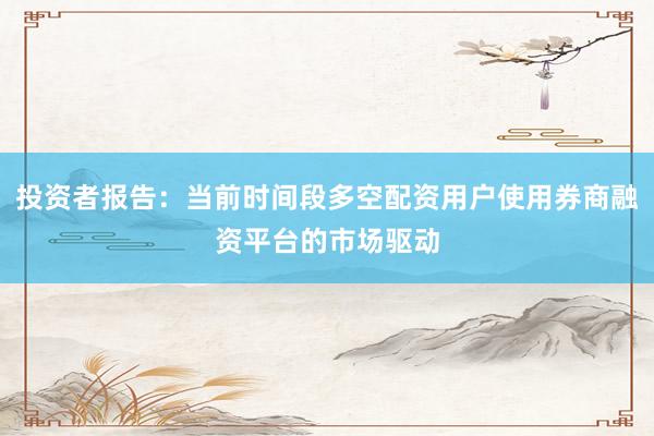 投资者报告：当前时间段多空配资用户使用券商融资平台的市场驱动