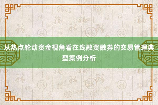 从热点轮动资金视角看在线融资融券的交易管理典型案例分析