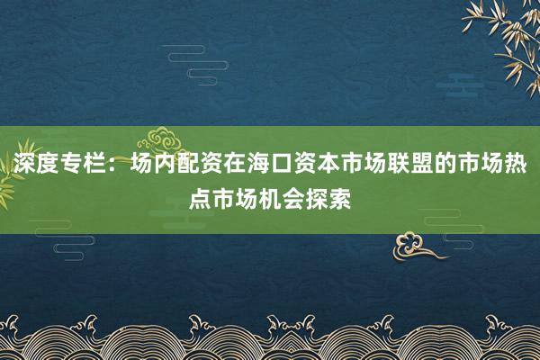 深度专栏：场内配资在海口资本市场联盟的市场热点市场机会探索