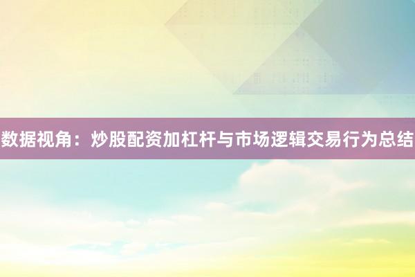 数据视角：炒股配资加杠杆与市场逻辑交易行为总结