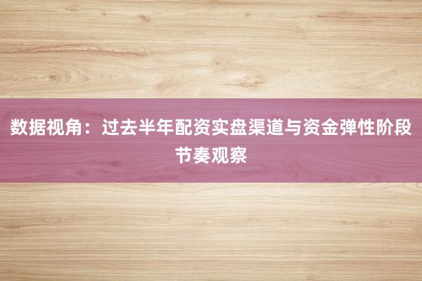 数据视角：过去半年配资实盘渠道与资金弹性阶段节奏观察