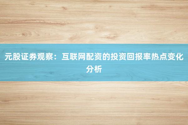 元股证券观察：互联网配资的投资回报率热点变化分析