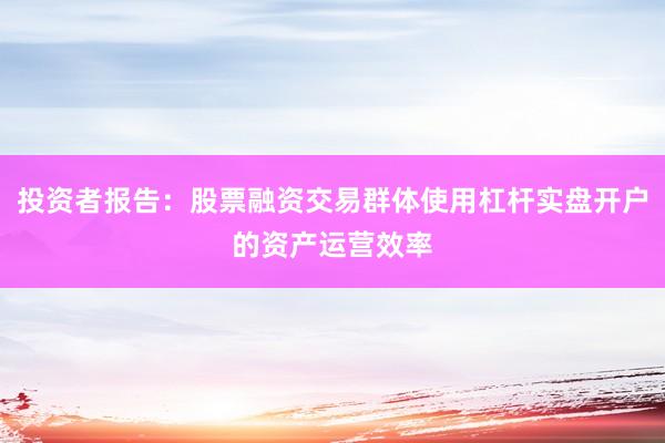 投资者报告：股票融资交易群体使用杠杆实盘开户的资产运营效率