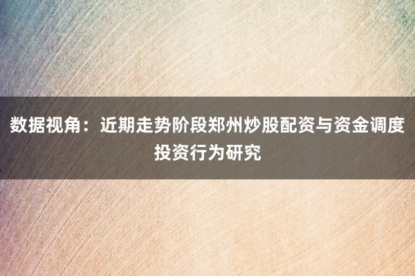 数据视角：近期走势阶段郑州炒股配资与资金调度投资行为研究