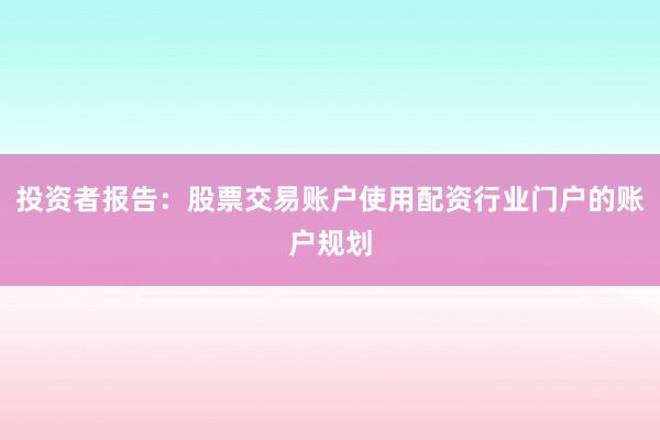 投资者报告：股票交易账户使用配资行业门户的账户规划