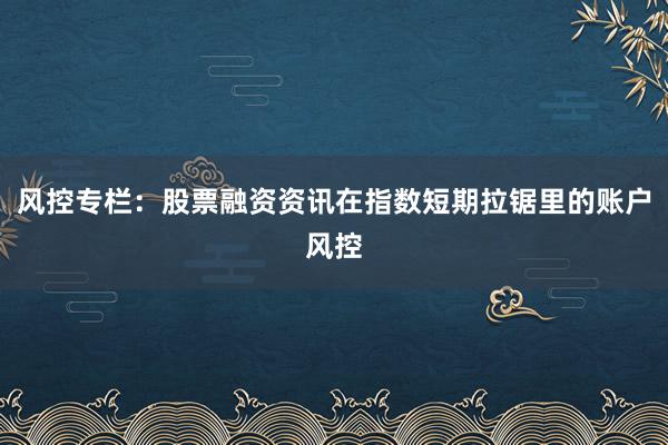风控专栏：股票融资资讯在指数短期拉锯里的账户风控
