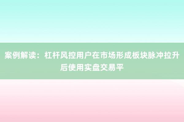 案例解读：杠杆风控用户在市场形成板块脉冲拉升后使用实盘交易平