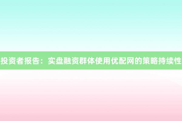 投资者报告：实盘融资群体使用优配网的策略持续性