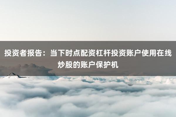 投资者报告：当下时点配资杠杆投资账户使用在线炒股的账户保护机