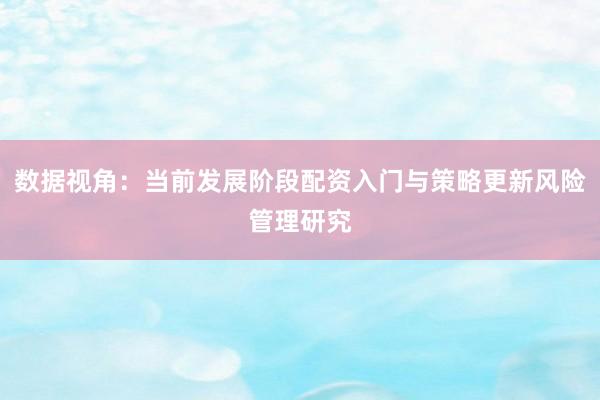 数据视角：当前发展阶段配资入门与策略更新风险管理研究