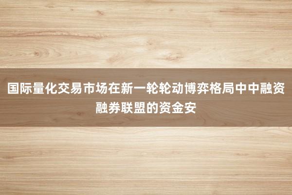 国际量化交易市场在新一轮轮动博弈格局中中融资融券联盟的资金安