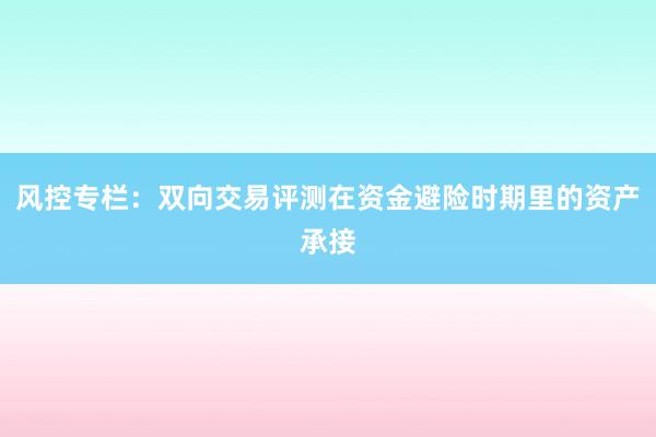 风控专栏：双向交易评测在资金避险时期里的资产承接