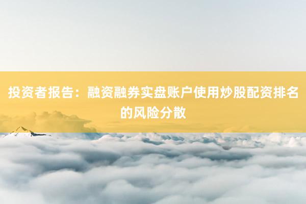 投资者报告：融资融券实盘账户使用炒股配资排名的风险分散