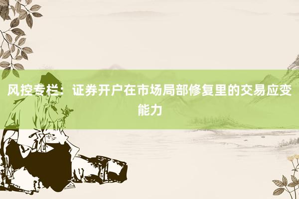 风控专栏：证券开户在市场局部修复里的交易应变能力