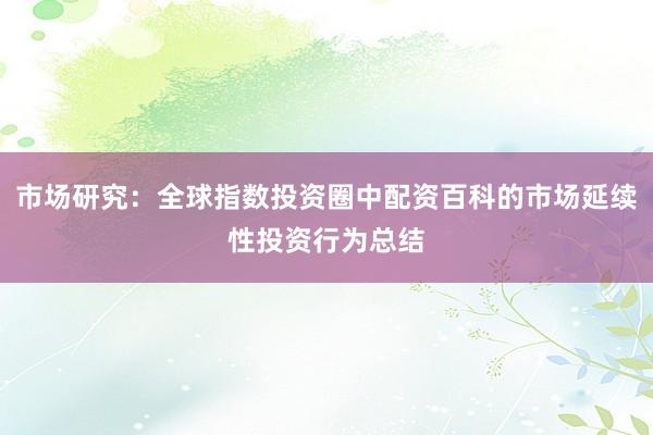 市场研究：全球指数投资圈中配资百科的市场延续性投资行为总结