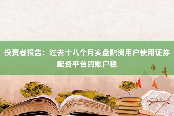 投资者报告：过去十八个月实盘融资用户使用证券配资平台的账户稳