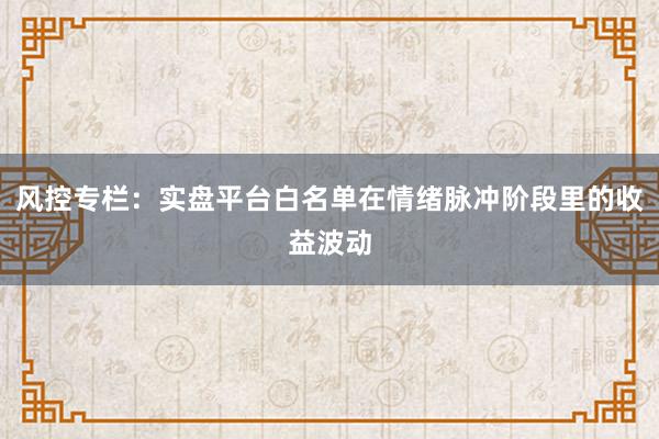 风控专栏：实盘平台白名单在情绪脉冲阶段里的收益波动