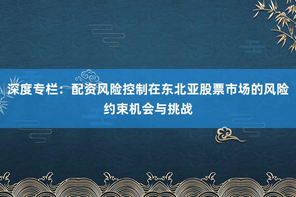 深度专栏：配资风险控制在东北亚股票市场的风险约束机会与挑战