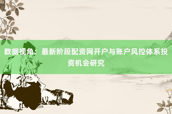 数据视角：最新阶段配资网开户与账户风控体系投资机会研究
