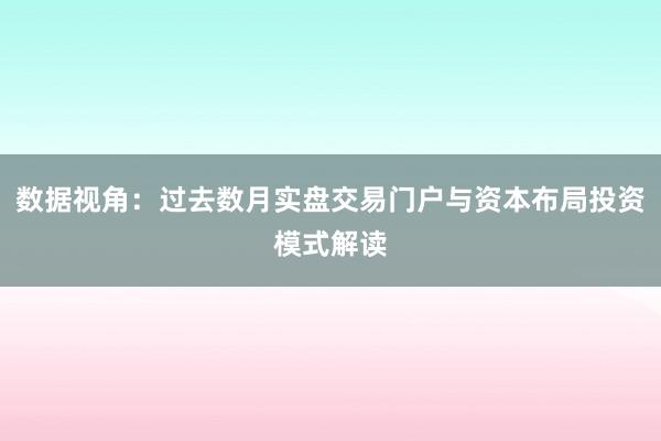 数据视角：过去数月实盘交易门户与资本布局投资模式解读