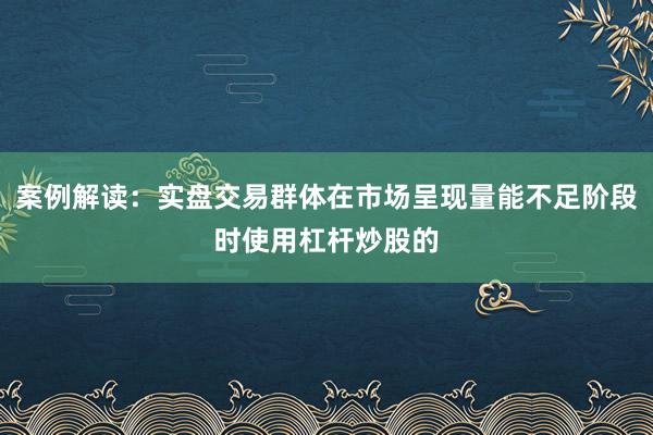 案例解读：实盘交易群体在市场呈现量能不足阶段时使用杠杆炒股的