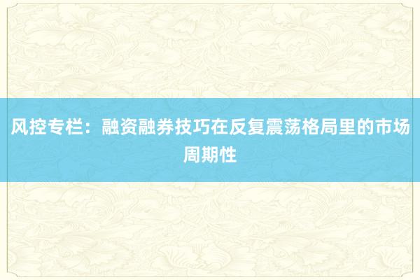 风控专栏：融资融券技巧在反复震荡格局里的市场周期性