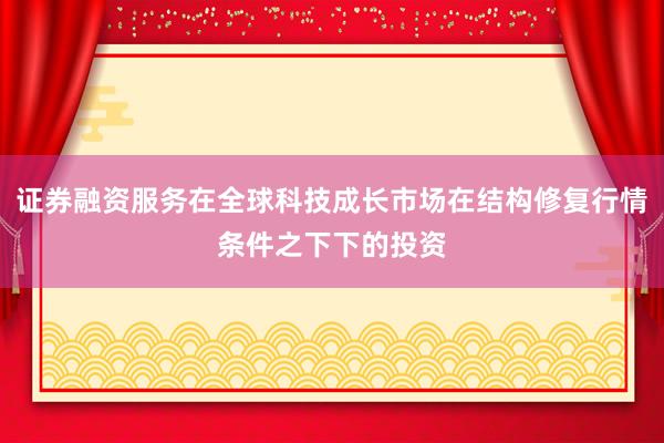 证券融资服务在全球科技成长市场在结构修复行情条件之下下的投资