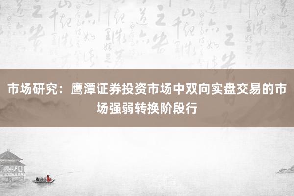 市场研究：鹰潭证券投资市场中双向实盘交易的市场强弱转换阶段行