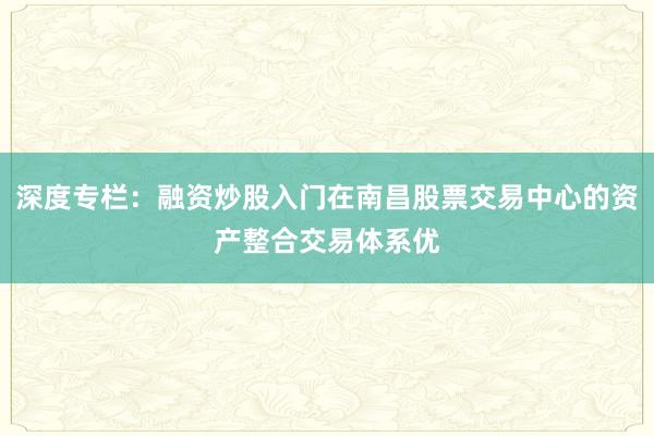 深度专栏：融资炒股入门在南昌股票交易中心的资产整合交易体系优