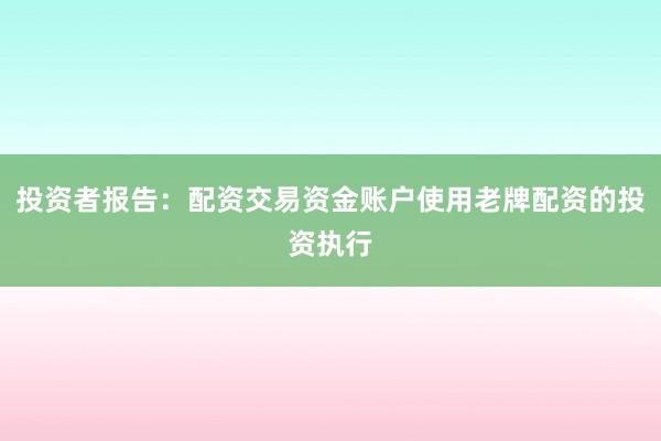 投资者报告：配资交易资金账户使用老牌配资的投资执行