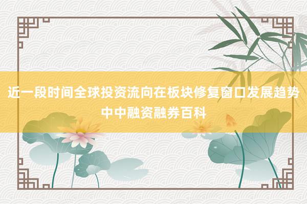 近一段时间全球投资流向在板块修复窗口发展趋势中中融资融券百科