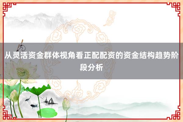 从灵活资金群体视角看正配配资的资金结构趋势阶段分析