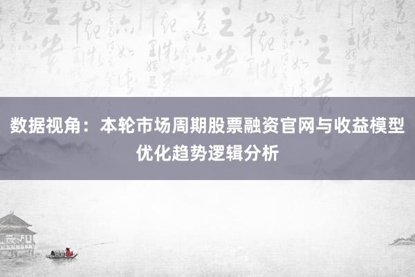 数据视角：本轮市场周期股票融资官网与收益模型优化趋势逻辑分析